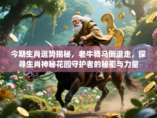 今期生肖运势揭秘，老牛骑马倒退走，探寻生肖神秘花园守护者的秘密与力量