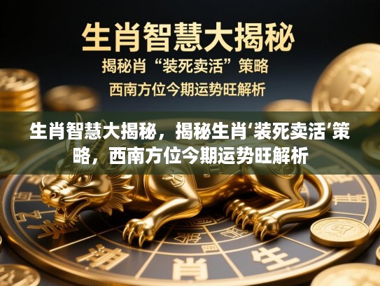 生肖智慧大揭秘，揭秘生肖‘装死卖活’策略，西南方位今期运势旺解析