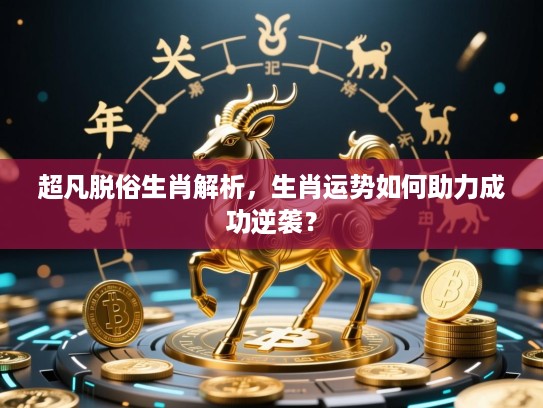 超凡脱俗生肖解析,生肖运势如何助力成功逆袭? 超凡脱俗生肖解析,生肖运势如何助力成功逆袭?