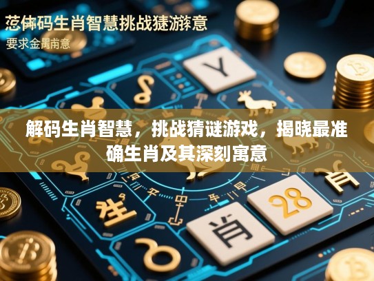 解码生肖智慧，挑战猜谜游戏，揭晓最准确生肖及其深刻寓意