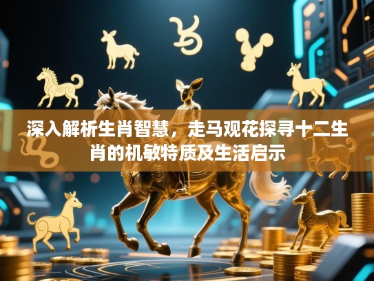 深入解析生肖智慧，走马观花探寻十二生肖的机敏特质及生活启示