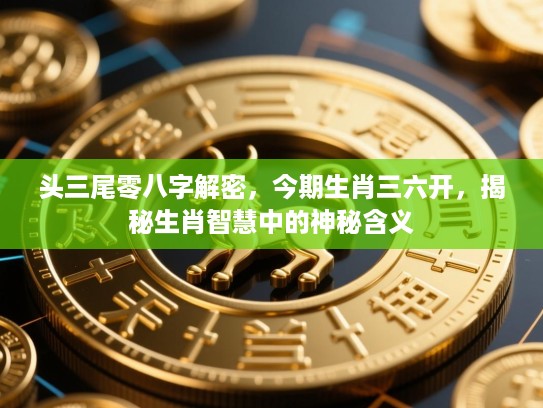 头三尾零八字解密，今期生肖三六开，揭秘生肖智慧中的神秘含义