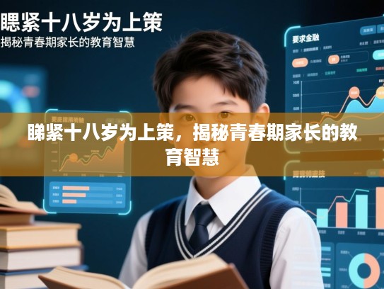 睇紧十八岁为上策,揭秘青春期家长的教育智慧 睇紧十八岁为上策,揭秘青春期家长的教育智慧