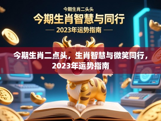 今期生肖二点头，生肖智慧与微笑同行，2023年运势指南