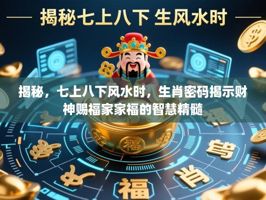 揭秘，七上八下风水时，生肖密码揭示财神赐福家家福的智慧精髓