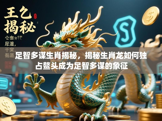 足智多谋生肖揭秘，揭秘生肖龙如何独占鳌头成为足智多谋的象征