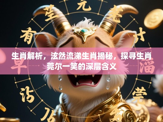生肖解析，泫然流涕生肖揭秘，探寻生肖莞尔一笑的深层含义