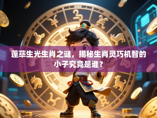 蓬荜生光生肖之谜，揭秘生肖灵巧机智的小子究竟是谁？