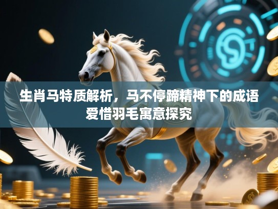 生肖马特质解析,马不停蹄精神下的成语爱惜羽毛寓意探究 生肖马特质解析,马不停蹄精神下的成语爱惜羽毛寓意探究