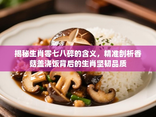 揭秘生肖零七八碎的含义,精准剖析香菇盖浇饭背后的生肖坚韧品质 揭秘生肖零七八碎的含义,精准剖析香菇盖浇饭背后的生肖坚韧品质