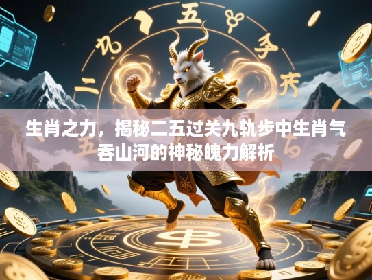 生肖之力,揭秘二五过关九轨步中生肖气吞山河的神秘魄力解析 生肖之力,揭秘二五过关九轨步中生肖气吞山河的神秘魄力解析