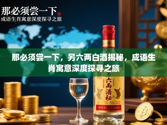 那必须尝一下,另六两白酒揭秘,成语生肖寓意深度探寻之旅 那必须尝一下,另六两白酒揭秘,成语生肖寓意深度探寻之旅
