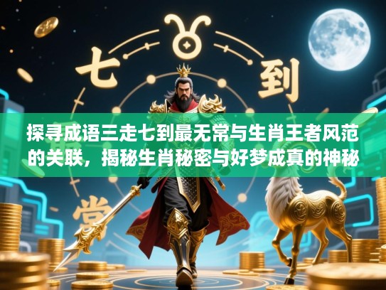 探寻成语三走七到最无常与生肖王者风范的关联,揭秘生肖秘密与好梦成真的神秘联系 探寻成语三走七到最无常与生肖王者风范的关联,揭秘生肖秘密与好梦成真的神秘联系