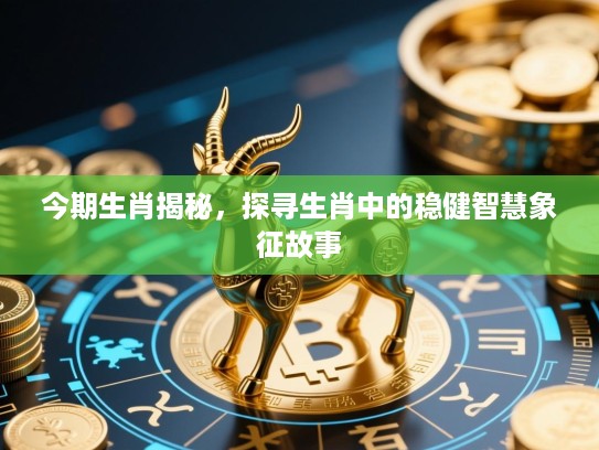 今期生肖揭秘，探寻生肖中的稳健智慧象征故事