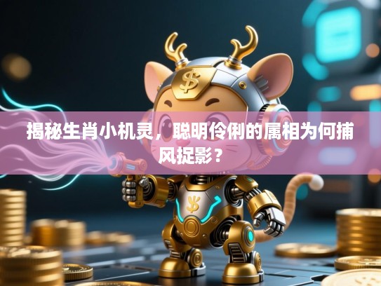 揭秘生肖小机灵,聪明伶俐的属相为何捕风捉影? 揭秘生肖小机灵,聪明伶俐的属相为何捕风捉影?