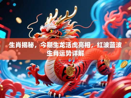 生肖揭秘，今期生龙活虎亮相，红波蓝波生肖运势详解