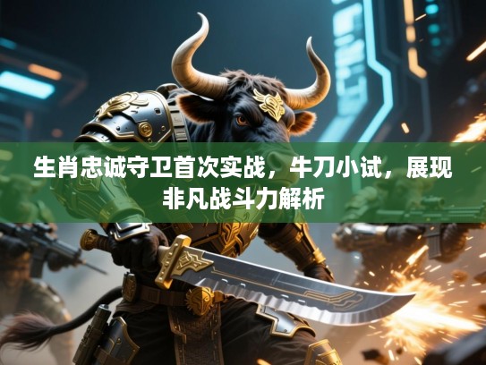 生肖忠诚守卫首次实战，牛刀小试，展现非凡战斗力解析