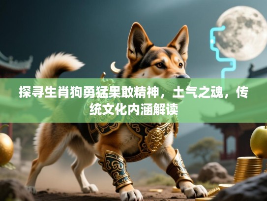 探寻生肖狗勇猛果敢精神，土气之魂，传统文化内涵解读