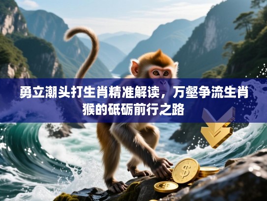 勇立潮头打生肖精准解读,万壑争流生肖猴的砥砺前行之路 勇立潮头打生肖精准解读,万壑争流生肖猴的砥砺前行之路