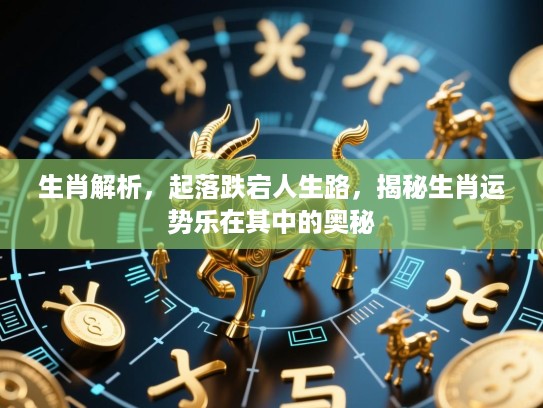 生肖解析,起落跌宕人生路,揭秘生肖运势乐在其中的奥秘 生肖解析,起落跌宕人生路,揭秘生肖运势乐在其中的奥秘