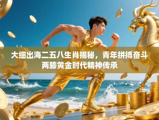 大细出海二五八生肖揭秘，青年拼搏奋斗两膝黄金时代精神传承