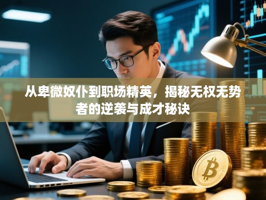 从卑微奴仆到职场精英,揭秘无权无势者的逆袭与成才秘诀 从卑微奴仆到职场精英,揭秘无权无势者的逆袭与成才秘诀