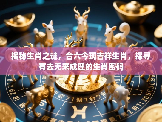 揭秘生肖之谜,合六今现吉祥生肖,探寻有去无来成理的生肖密码 揭秘生肖之谜,合六今现吉祥生肖,探寻有去无来成理的生肖密码