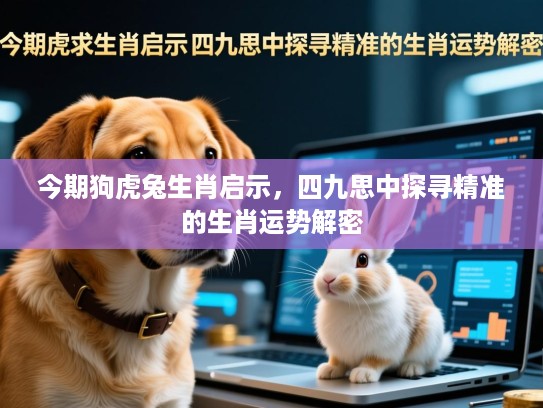 今期狗虎兔生肖启示,四九思中探寻精准的生肖运势解密 今期狗虎兔生肖启示,四九思中探寻精准的生肖运势解密