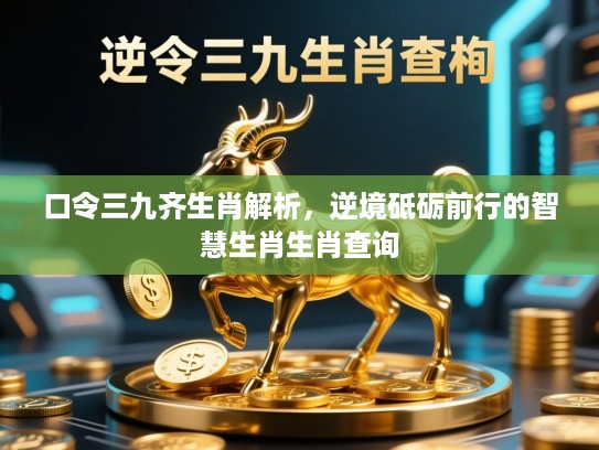 口令三九齐生肖解析，逆境砥砺前行的智慧生肖生肖查询