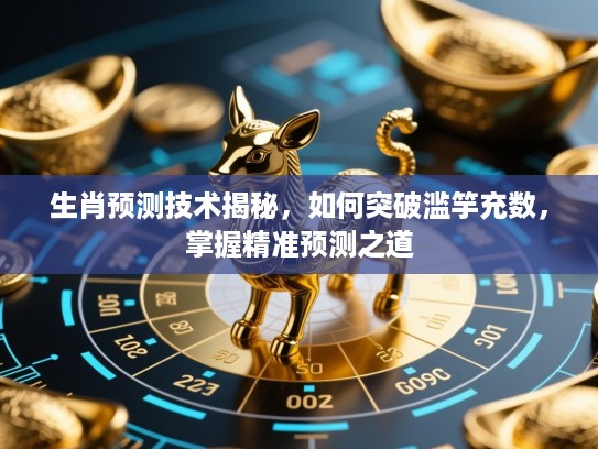 生肖预测技术揭秘,如何突破滥竽充数,掌握精准预测之道 生肖预测技术揭秘,如何突破滥竽充数,掌握精准预测之道