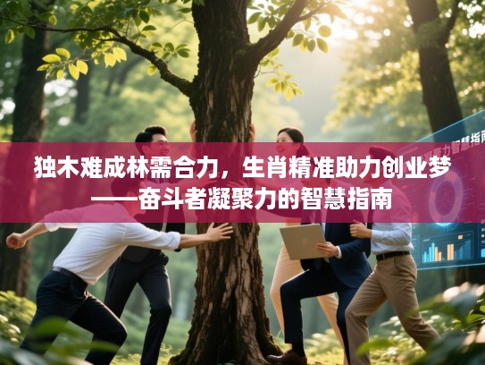 独木难成林需合力,生肖精准助力创业梦——奋斗者凝聚力的智慧指南 独木难成林需合力,生肖精准助力创业梦——奋斗者凝聚力的智慧指南