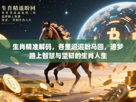 生肖精准解码,各里迢迢盼马回,追梦路上智慧与坚韧的生肖人生 生肖精准解码,各里迢迢盼马回,追梦路上智慧与坚韧的生肖人生