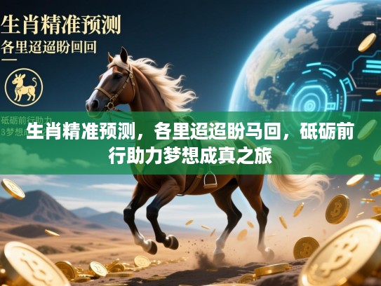 生肖精准预测,各里迢迢盼马回,砥砺前行助力梦想成真之旅 生肖精准预测,各里迢迢盼马回,砥砺前行助力梦想成真之旅