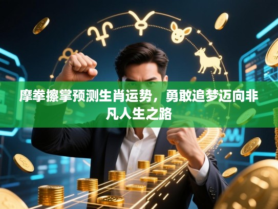 摩拳擦掌预测生肖运势,勇敢追梦迈向非凡人生之路 摩拳擦掌预测生肖运势,勇敢追梦迈向非凡人生之路