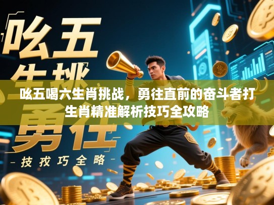 吆五喝六生肖挑战，勇往直前的奋斗者打生肖精准解析技巧全攻略