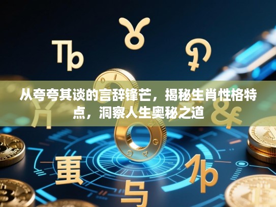 从夸夸其谈的言辞锋芒,揭秘生肖性格特点,洞察人生奥秘之道 从夸夸其谈的言辞锋芒,揭秘生肖性格特点,洞察人生奥秘之道