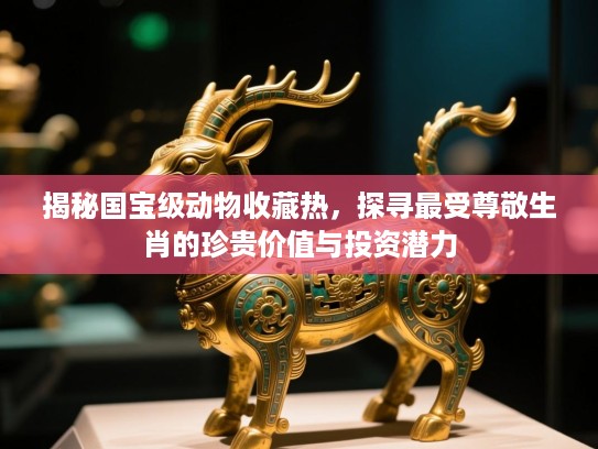 揭秘国宝级动物收藏热,探寻最受尊敬生肖的珍贵价值与投资潜力 揭秘国宝级动物收藏热,探寻最受尊敬生肖的珍贵价值与投资潜力