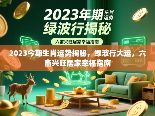 2023今期生肖运势揭秘,绿波行大运,六畜兴旺居家幸福指南 2023今期生肖运势揭秘,绿波行大运,六畜兴旺居家幸福指南