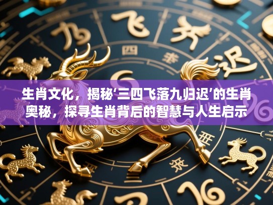 生肖文化,揭秘‘三四飞落九归迟’的生肖奥秘,探寻生肖背后的智慧与人生启示 生肖文化,揭秘‘三四飞落九归迟’的生肖奥秘,探寻生肖背后的智慧与人生启示