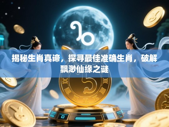 揭秘生肖真谛，探寻最佳准确生肖，破解飘渺仙缘之谜
