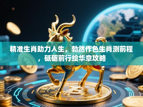 精准生肖助力人生，勃然作色生肖测前程，砥砺前行绘华章攻略