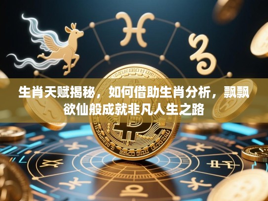 生肖天赋揭秘，如何借助生肖分析，飘飘欲仙般成就非凡人生之路