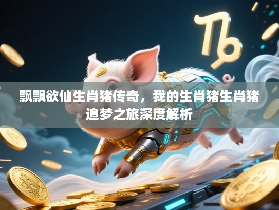 飘飘欲仙生肖猪传奇，我的生肖猪生肖猪追梦之旅深度解析