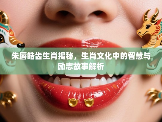 朱唇皓齿生肖揭秘，生肖文化中的智慧与励志故事解析