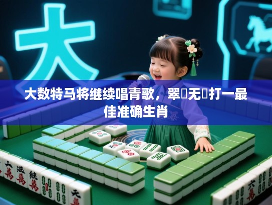 大数特马将继续唱青歌，翠兒无遺打一最佳准确生肖