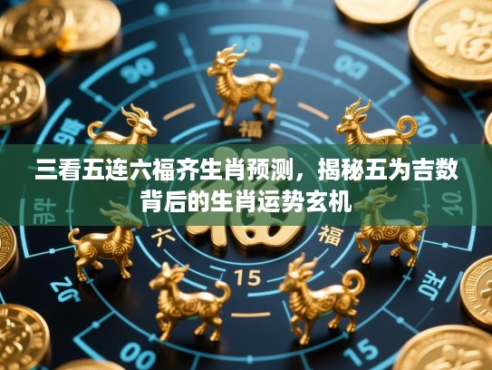 三看五连六福齐生肖预测,揭秘五为吉数背后的生肖运势玄机 三看五连六福齐生肖预测,揭秘五为吉数背后的生肖运势玄机