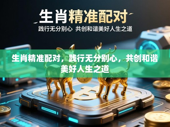 生肖精准配对,践行无分别心,共创和谐美好人生之道 生肖精准配对,践行无分别心,共创和谐美好人生之道