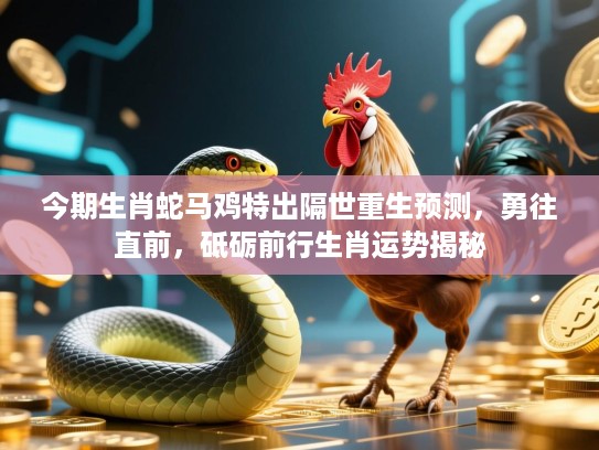 今期生肖蛇马鸡特出隔世重生预测，勇往直前，砥砺前行生肖运势揭秘