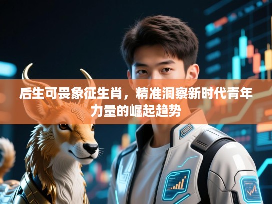 后生可畏象征生肖,精准洞察新时代青年力量的崛起趋势 后生可畏象征生肖,精准洞察新时代青年力量的崛起趋势