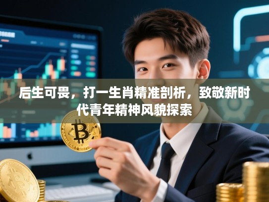 后生可畏,打一生肖精准剖析,致敬新时代青年精神风貌探索 后生可畏,打一生肖精准剖析,致敬新时代青年精神风貌探索